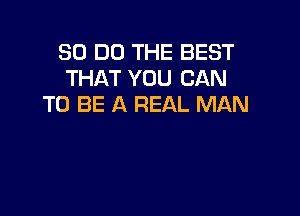 30 DO THE BEST
THAT YOU CAN
TO BE A REAL MAN