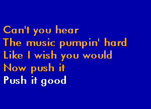 Can't you hear
The music pumpin' hard

Like I wish you would
Now push it
Push if good