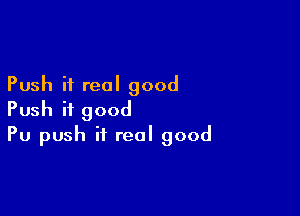 Push it real good

Push if good
Pu push it real good