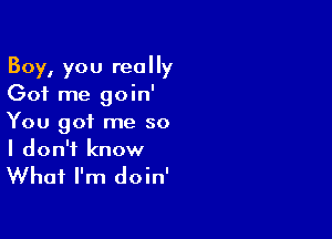 Boy, you really
Got me goin'

You got me so
I don't know

What I'm doin'