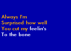 Always I'm
Surprised how well

You cui my feelin's
To the bone