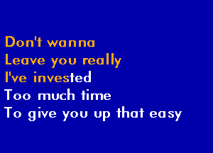 Don't wanna
Leave you really

I've invested
Too much time
To give you up that easy