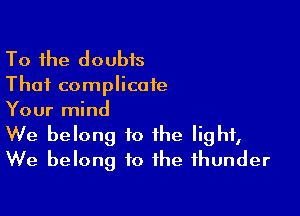 To the doubis

That complicate

Your mind
We belong to the light,
We belong to the thunder