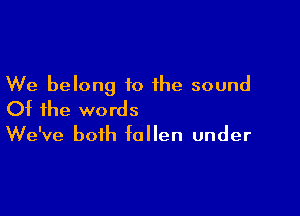 We belong to the sound

Of the words
We've both fallen under