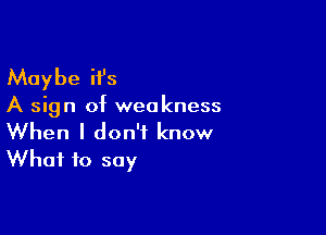 Maybe it's

A sign of weakness

When I don't know
What to say