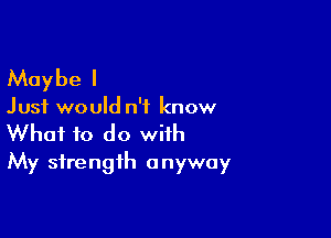 Maybe I

Just would n'f know

What to do with
My strength anyway