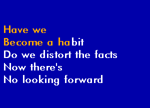 Have we
Become a habit

Do we distort the facts
Now there's
No looking forward