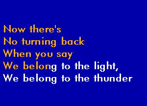 Now there's
No turning back

When you say
We belong to the light,
We belong to the thunder