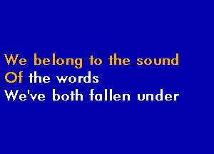 We belong to the sound

Of the words
We've both fallen under