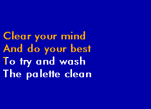 Clear your mind
And do your best

To try and wash
The palette clean