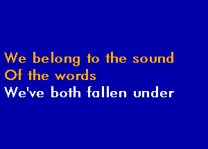 We belong to the sound

Of the words
We've both fallen under