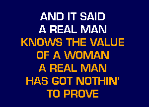AND IT SAID
A REAL MAN
KNOWS THE VALUE
OF A WOMAN
A REAL MAN
HAS GOT NOTHIN'
T0 PROVE