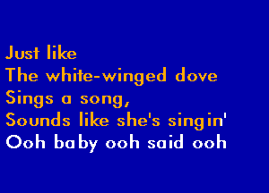 Just like
The white-winged dove

Sings a song,
Sounds like she's singin'

Ooh baby ooh said ooh