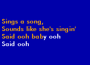 Sings a song,
Sounds like she's singin'

Said ooh baby ooh
Said ooh
