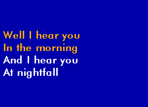 Well I hear you

In the morning

And I hear you
At nithall