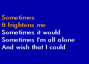 Sometimes
If frig hiens me

Sometimes it would
Sometimes I'm all alone

And wish that I could