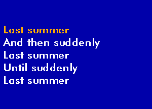 Last summer

And then suddenly

Last summer
Until suddenly

Last summer
