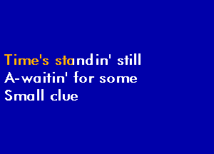 Time's stand in' still

A-waiiin' for some
Small clue