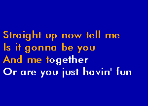 Straight up now tell me
Is it gonna be you

And me together
Or are you iusf havin' fun