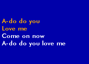 A-do do you

Love me

Come on now
A-do do you love me