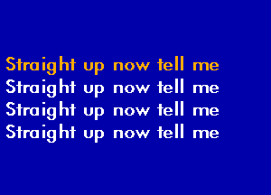 Straight up now tell me
Straight up now tell me
Straight up now tell me
Straight up now tell me