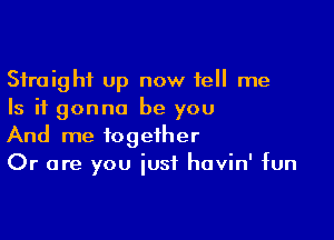 Straight up now tell me
Is it gonna be you

And me together
Or are you iusf havin' fun