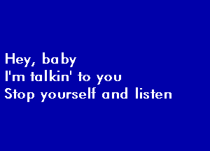 Hey, be by

I'm talkin' to you
Stop yourself and listen