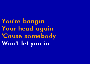 You're bangin'
Your head again

'Cause somebody
Won't let you in