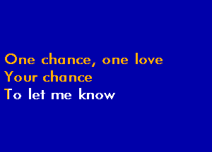One chance, one love

Your chance
To let me know