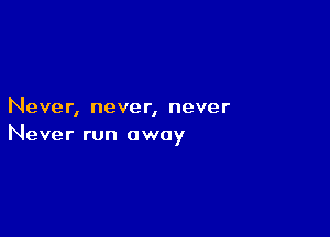Never, never, never

Never run away
