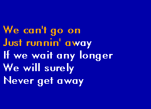 We can't go on
Just runnin' away

If we wait any longer
We will surely
Never get away