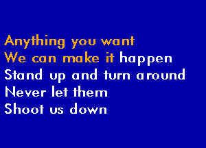 Anyihing you we n1

We can make it happen
Sfand up and iurn around
Never let 1hem

Shoot us down