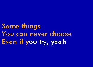 Some things

You can never choose

Even if you try, yeah