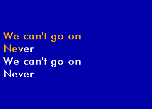 We can't go on
Never

We can't go on
Never