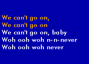 We can't go on,
We can't go on

We can't go on, be by
Woh ooh woh n-n-never
Woh ooh woh never