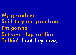My grand mo
Said to your grand ma

I'm gonna
Set your flag on fire
Talkin' 'bout hey now,