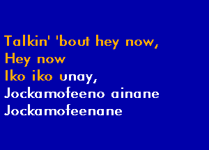 Talkin' 'boui hey now,
Hey now

Iko iko unay,
Jockamofeeno oinane
Jockamofeenane