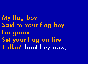 My Hag boy
Said to your Hag boy

I'm gonna
Set your flag on fire
Talkin' 'bout hey now,