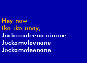 Hey now
Iko iko unay,

Jocko mofeeno 0 inc ne
Jocka mofeena ne
Jocka mofeenane