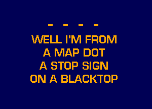 INELL I'M FROM
A MAP DOT

A STOP SIGN
ON A BLACKTOP