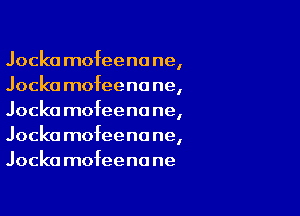 Jocka mofeenane,
Jocka mofeenane,

Jocka mofeenone,
Jocka mofeenane,
Jocka mofeenane