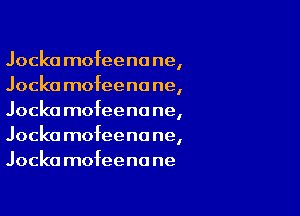 Jocka mofeenane,
Jocka mofeenane,

Jocka mofeenone,
Jocka mofeenane,
Jocka mofeenane