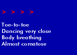 Toe-fo-ioe

Dancing very close
Body breathing
Almost comatose