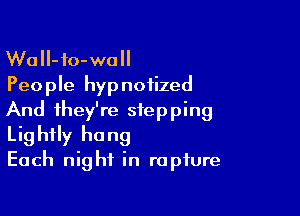 WaII-io-wall
Peo ple hyp noiized

And they're stepping
Lightly hang
Each night in rapture