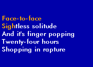 Face-fo-fu ce
Sig hiless solitude

And ifs finger popping
Twenty-four hours
Shopping in rapture