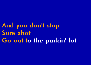 And you don't stop

Sure shot
(30 out to the parkin' lot