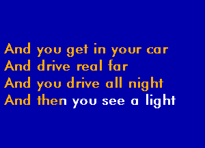 And you get in your car
And drive real for

And you drive all night
And then you see a light