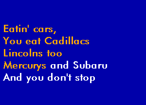 Eatin' cars,
You e01 Cadillacs

Lincolns foo

Mercurys 0nd Subaru
And you don't stop