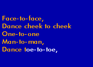 Face-fo-fuce,
Dance cheek to cheek

One-io-one
Ma n-fo- mo n,
Do nce foe- fo- toe,