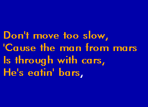 Don't move too slow,
'Cause the man from mars

Is through with cars,
He's eatin' bars,